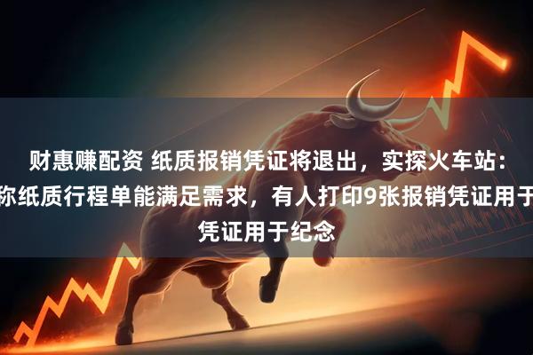 财惠赚配资 纸质报销凭证将退出，实探火车站：旅客称纸质行程单能满足需求，有人打印9张报销凭证用于纪念