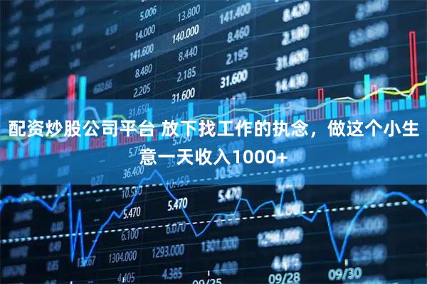 配资炒股公司平台 放下找工作的执念，做这个小生意一天收入1000+
