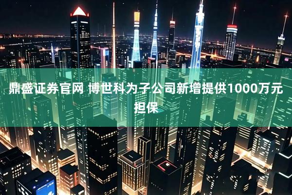 鼎盛证券官网 博世科为子公司新增提供1000万元担保
