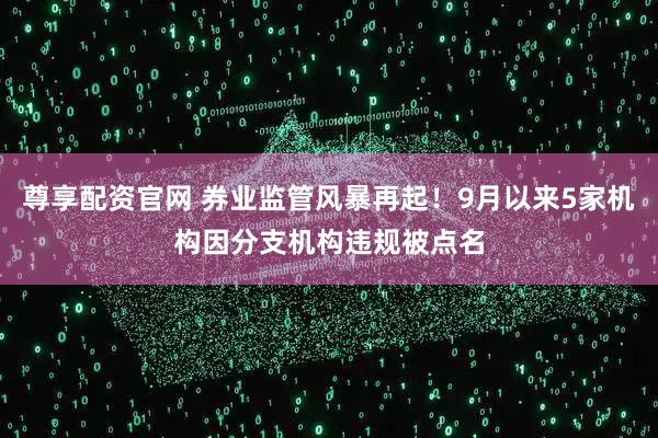 尊享配资官网 券业监管风暴再起！9月以来5家机构因分支机构违规被点名