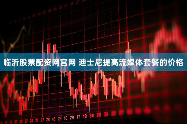 临沂股票配资网官网 迪士尼提高流媒体套餐的价格