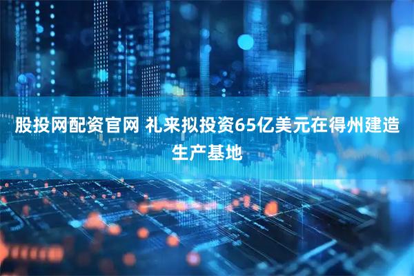 股投网配资官网 礼来拟投资65亿美元在得州建造生产基地