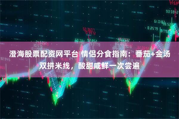 澄海股票配资网平台 情侣分食指南：番茄+金汤双拼米线，酸甜咸鲜一次尝遍