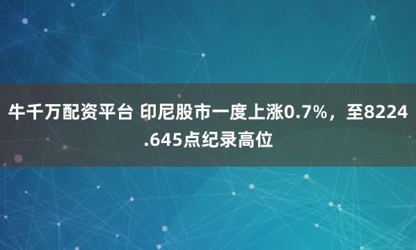 牛千万配资平台 印尼股市一度上涨0.7%，至8224.645点纪录高位
