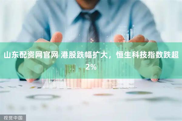 山东配资网官网 港股跌幅扩大，恒生科技指数跌超2%