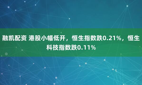 融凯配资 港股小幅低开，恒生指数跌0.21%，恒生科技指数跌0.11%