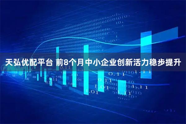 天弘优配平台 前8个月中小企业创新活力稳步提升