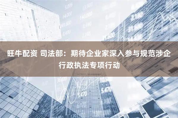 旺牛配资 司法部：期待企业家深入参与规范涉企行政执法专项行动