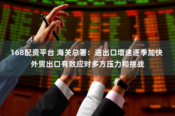 168配资平台 海关总署：进出口增速逐季加快 外贸出口有效应对多方压力和挑战