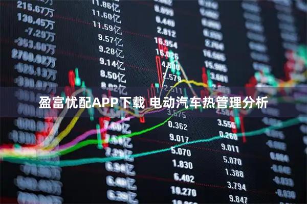 盈富忧配APP下载 电动汽车热管理分析