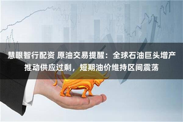 慧眼智行配资 原油交易提醒：全球石油巨头增产推动供应过剩，短期油价维持区间震荡