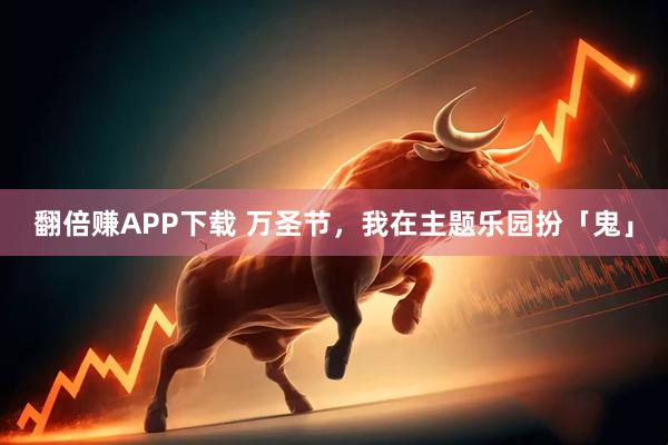 翻倍赚APP下载 万圣节，我在主题乐园扮「鬼」
