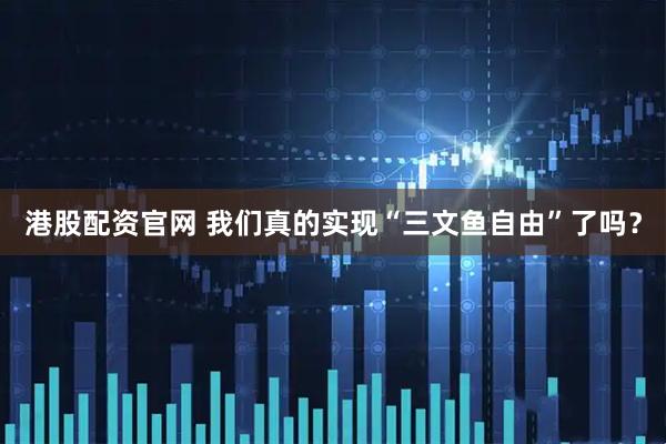 港股配资官网 我们真的实现“三文鱼自由”了吗？