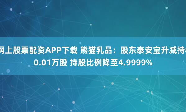 网上股票配资APP下载 熊猫乳品：股东泰安宝升减持80.01万股 持股比例降至4.9999%