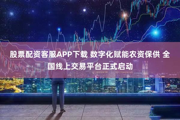 股票配资客服APP下载 数字化赋能农资保供 全国线上交易平台正式启动