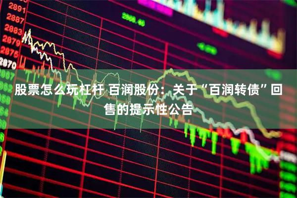 股票怎么玩杠杆 百润股份：关于“百润转债”回售的提示性公告