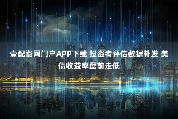 壹配资网门户APP下载 投资者评估数据补发 美债收益率盘前走低