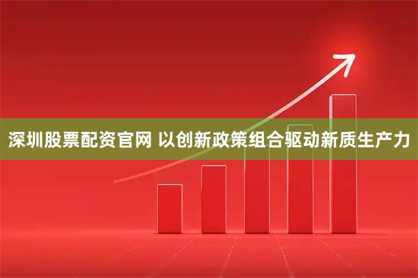 深圳股票配资官网 以创新政策组合驱动新质生产力