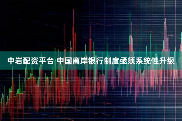 中岩配资平台 中国离岸银行制度亟须系统性升级