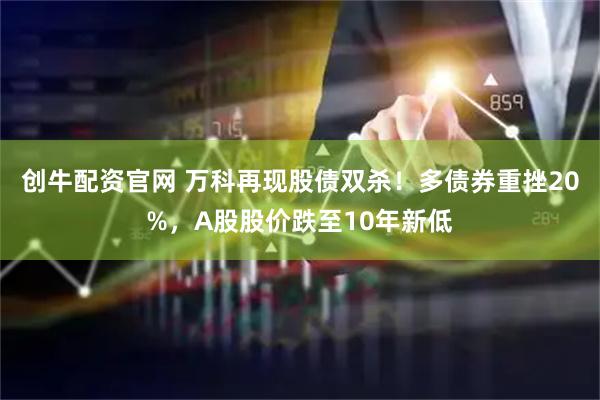 创牛配资官网 万科再现股债双杀！多债券重挫20%，A股股价跌至10年新低