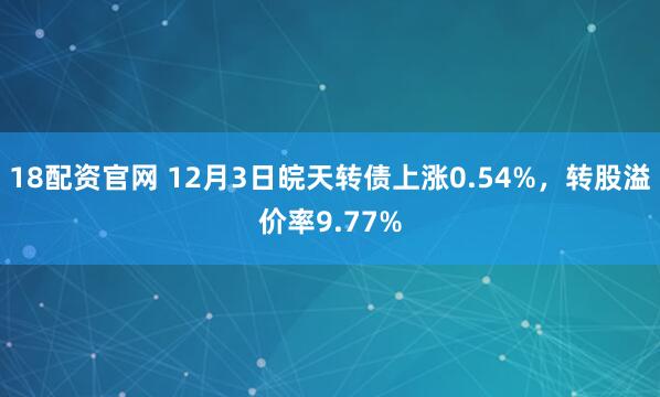 18配资官网 12月3日皖天转债上涨0.54%，转股溢价率9.77%