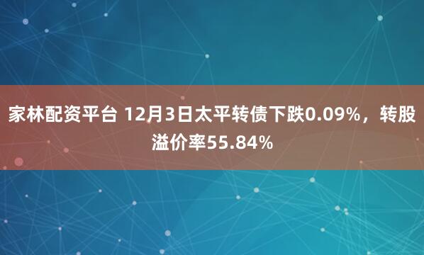 家林配资平台 12月3日太平转债下跌0.09%，转股溢价率55.84%