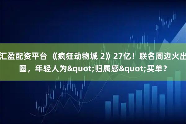 汇盈配资平台 《疯狂动物城 2》27亿！联名周边火出圈，年轻人为"归属感"买单？
