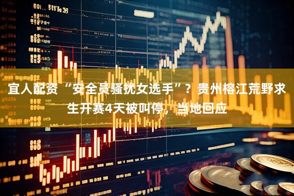 宜人配资 “安全员骚扰女选手”？贵州榕江荒野求生开赛4天被叫停，当地回应