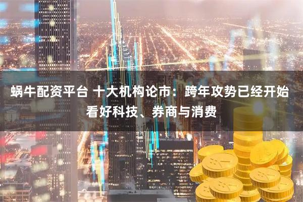 蜗牛配资平台 十大机构论市：跨年攻势已经开始 看好科技、券商与消费