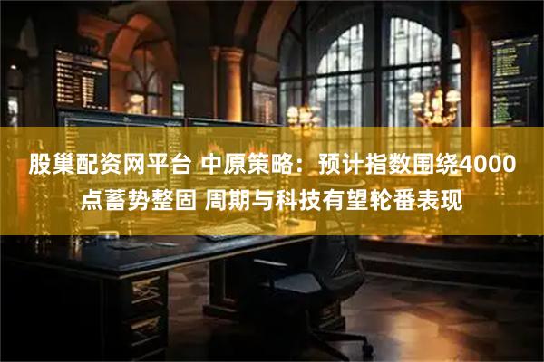 股巢配资网平台 中原策略：预计指数围绕4000点蓄势整固 周期与科技有望轮番表现