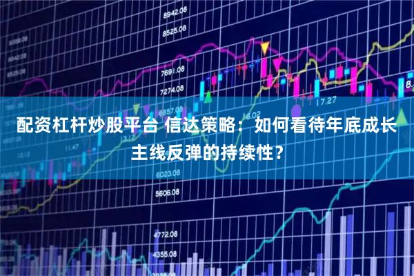 配资杠杆炒股平台 信达策略：如何看待年底成长主线反弹的持续性？