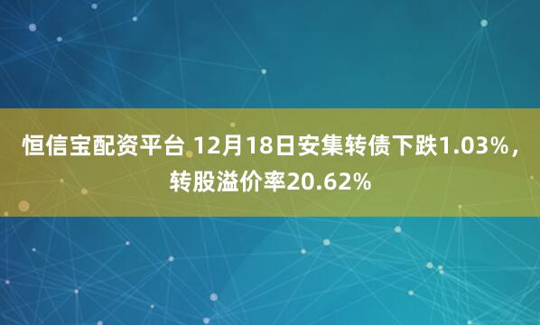 恒信宝配资平台 12月18日安集转债下跌1.03%，转股溢价率20.62%