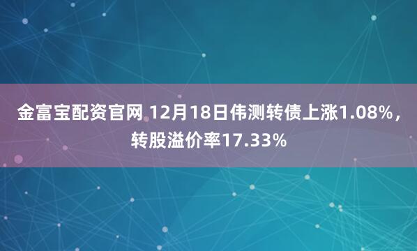 金富宝配资官网 12月18日伟测转债上涨1.08%，转股溢价率17.33%