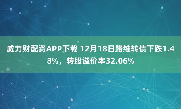 威力财配资APP下载 12月18日路维转债下跌1.48%，转股溢价率32.06%