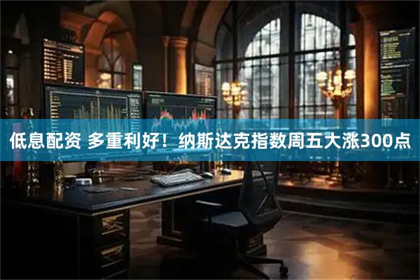 低息配资 多重利好！纳斯达克指数周五大涨300点
