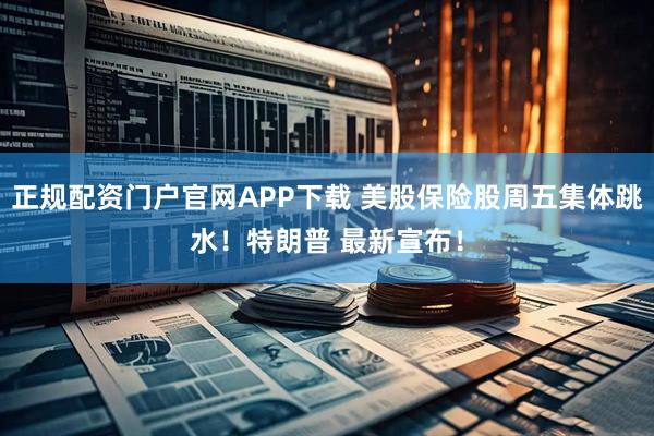 正规配资门户官网APP下载 美股保险股周五集体跳水！特朗普 最新宣布！