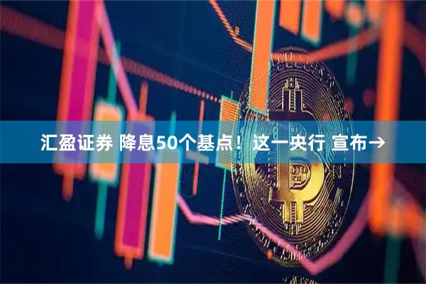 汇盈证券 降息50个基点！这一央行 宣布→