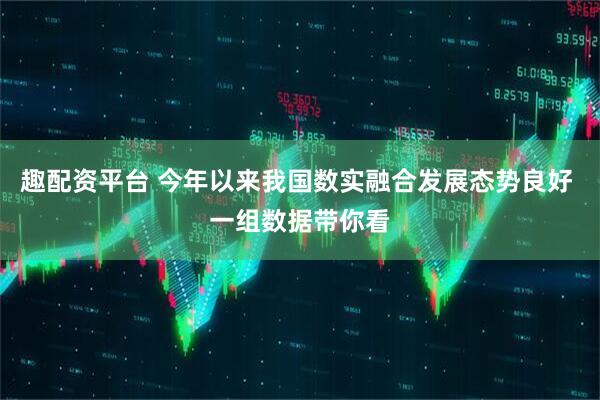 趣配资平台 今年以来我国数实融合发展态势良好 一组数据带你看