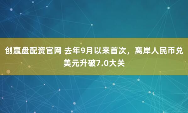 创赢盘配资官网 去年9月以来首次，离岸人民币兑美元升破7.0大关