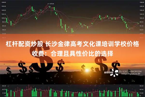 杠杆配资炒股 长沙金律高考文化课培训学校价格收费：合理且具性价比的选择