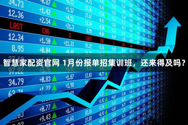 智慧家配资官网 1月份报单招集训班，还来得及吗？