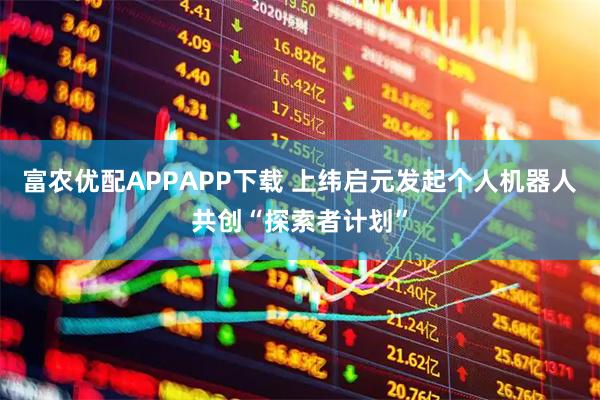 富农优配APPAPP下载 上纬启元发起个人机器人共创“探索者计划”