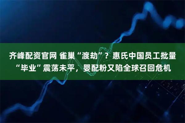 齐峰配资官网 雀巢“渡劫”？惠氏中国员工批量“毕业”震荡未平，婴配粉又陷全球召回危机