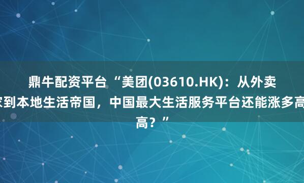 鼎牛配资平台 “美团(03610.HK)：从外卖起家到本地生活帝国，中国最大生活服务平台还能涨多高？”