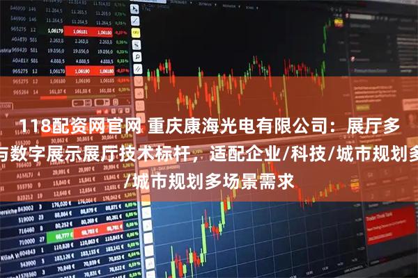 118配资网官网 重庆康海光电有限公司：展厅多媒体设备与数字展示展厅技术标杆，适配企业/科技/城市规划多场景需求