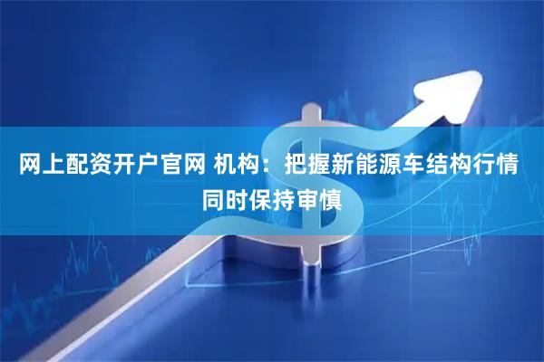 网上配资开户官网 机构：把握新能源车结构行情 同时保持审慎
