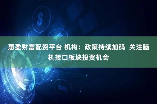 惠盈财富配资平台 机构：政策持续加码  关注脑机接口板块投资机会