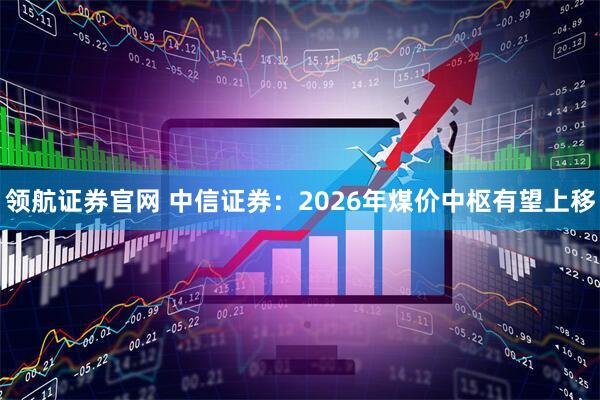 领航证券官网 中信证券：2026年煤价中枢有望上移