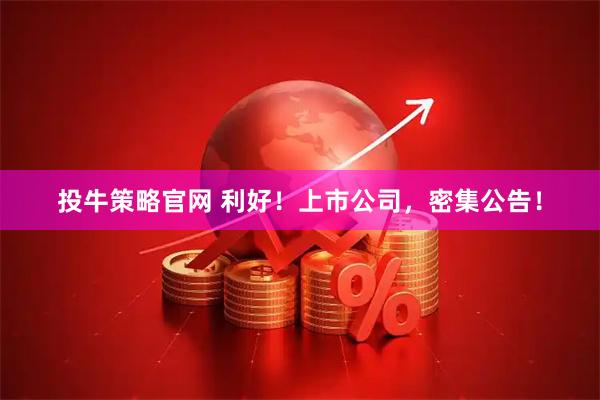 投牛策略官网 利好！上市公司，密集公告！