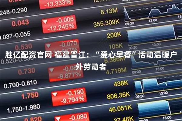 胜亿配资官网 福建晋江：“爱心早餐”活动温暖户外劳动者